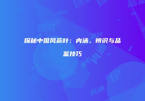 探秘中国风茶叶：内涵、辨识与品鉴技巧
