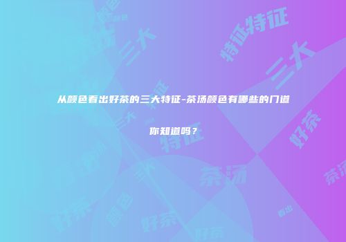 从颜色看出好茶的三大特征-茶汤颜色有哪些的门道你知道吗？