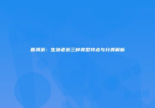 普洱茶：生熟老茶三种类型特点与分类解析