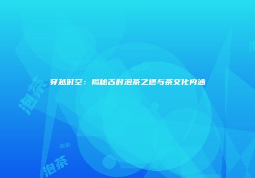 穿越时空：揭秘古时泡茶之道与茶文化内涵