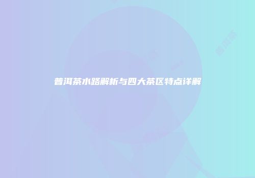 普洱茶水路解析与四大茶区特点详解