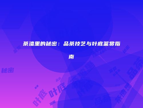 茶渣里的秘密：品茶技艺与叶底鉴赏指南