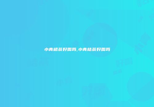 小青橘茶好喝吗,小青桔茶好喝吗