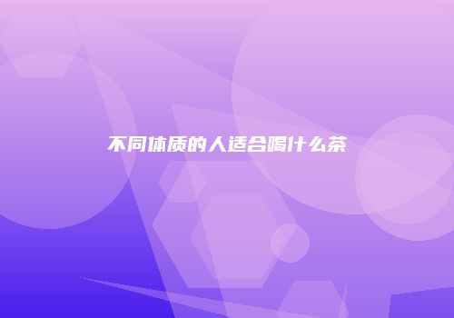不同体质的人适合喝什么茶