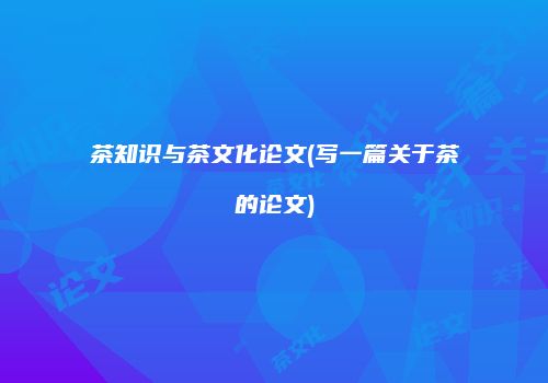 茶知识与茶文化论文(写一篇关于茶的论文)