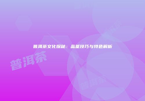 普洱茶文化探秘：品鉴技巧与特色解析