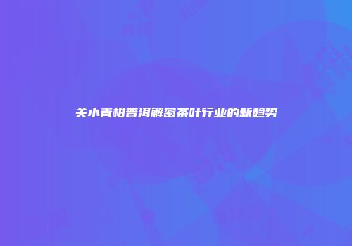 关小青柑普洱解密茶叶行业的新趋势