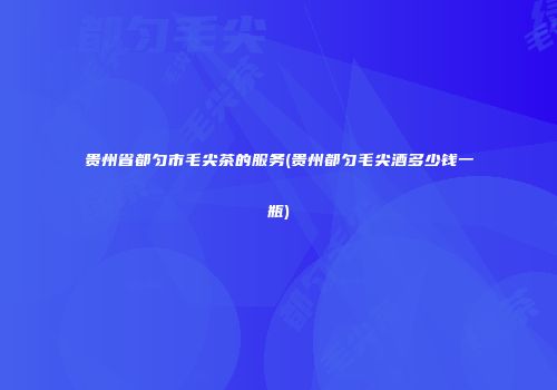 贵州省都匀市毛尖茶的服务(贵州都匀毛尖酒多少钱一瓶)