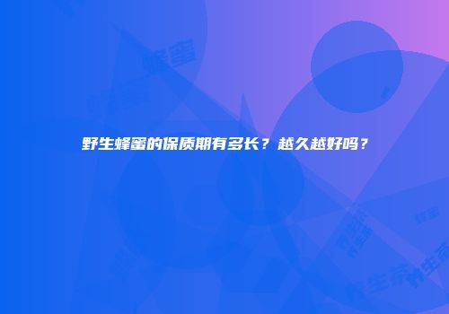 野生蜂蜜的保质期有多长？越久越好吗？