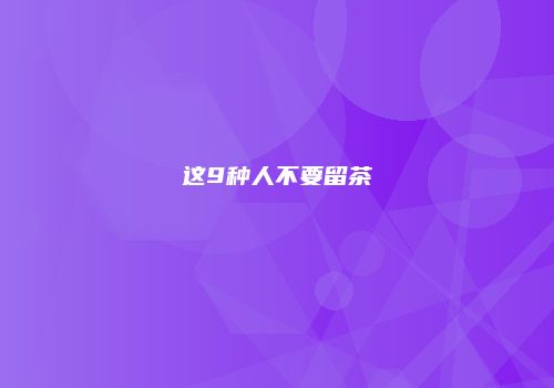 这9种人不要留茶