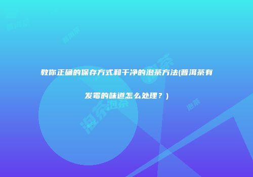 教你正确的保存方式和干净的泡茶方法(普洱茶有发霉的味道怎么处理？)