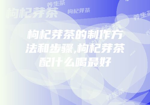 枸杞芽茶的制作方法和步骤,枸杞芽茶配什么喝最好