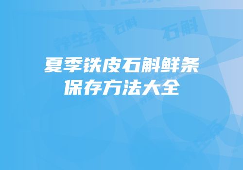 夏季铁皮石斛鲜条保存方法大全