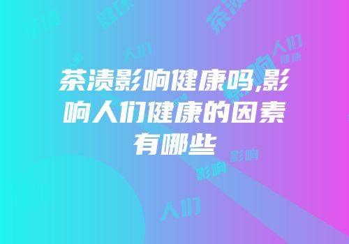茶渍影响健康吗,影响人们健康的因素有哪些