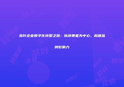 茶叶企业数字化转型之路：以消费者为中心，构建品牌影响力