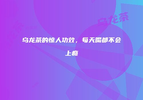 乌龙茶的惊人功效，每天喝都不会上瘾