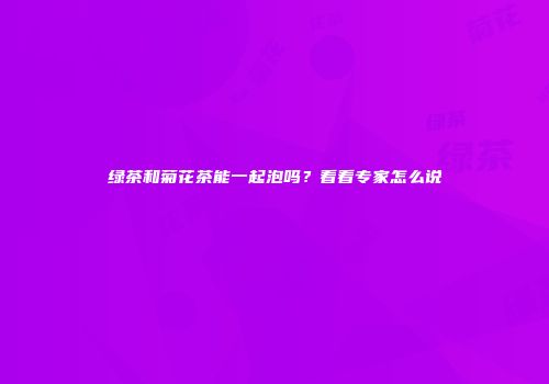 绿茶和菊花茶能一起泡吗？看看专家怎么说