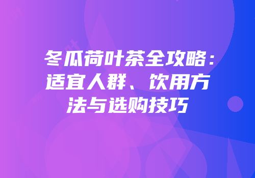冬瓜荷叶茶全攻略：适宜人群、饮用方法与选购技巧