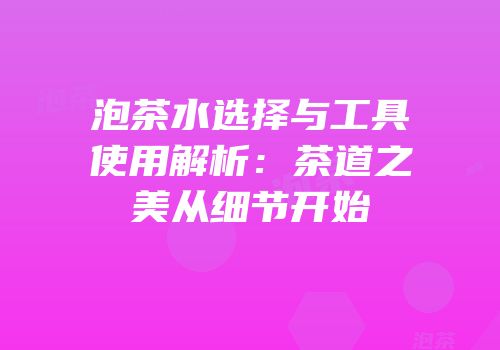 泡茶水选择与工具使用解析：茶道之美从细节开始
