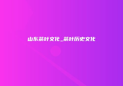山东茶叶文化_茶叶历史文化