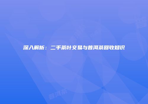 深入解析：二手茶叶交易与普洱茶回收知识