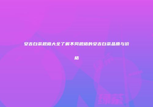 安吉白茶规格大全了解不同规格的安吉白茶品质与价格