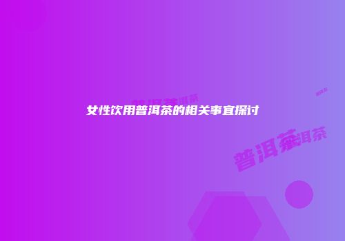 女性饮用普洱茶的相关事宜探讨