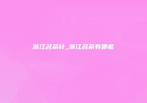 浙江名茶叶_浙江名茶有哪些