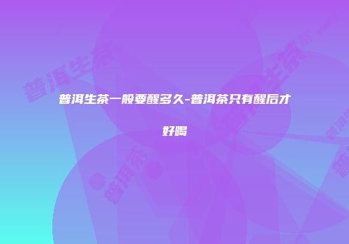 普洱生茶一般要醒多久-普洱茶只有醒后才好喝