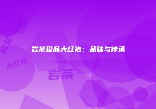 岩茶珍品大红袍：品味与传承