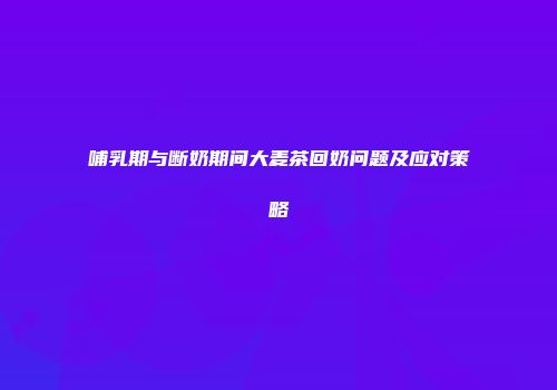 哺乳期与断奶期间大麦茶回奶问题及应对策略
