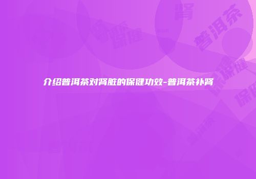 介绍普洱茶对肾脏的保健功效-普洱茶补肾