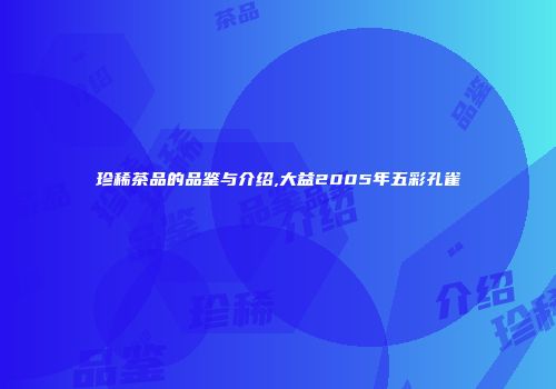 珍稀茶品的品鉴与介绍,大益2005年五彩孔雀