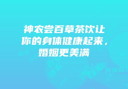 神农尝百草茶饮让你的身体健康起来，婚姻更美满