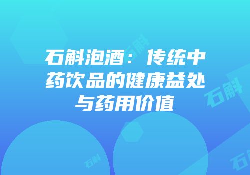 石斛泡酒：传统中药饮品的健康益处与药用价值