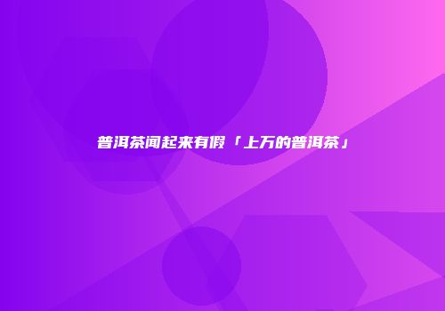 普洱茶闻起来有假「上万的普洱茶」
