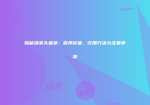 揭秘绿茶头遍茶：营养价值、饮用方法与注意事项