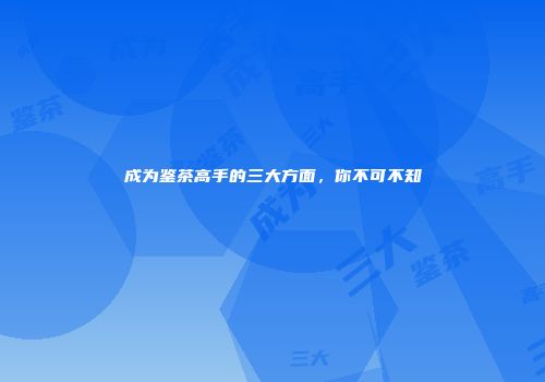 成为鉴茶高手的三大方面，你不可不知