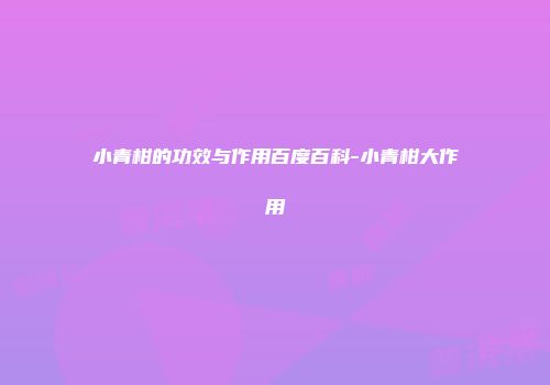 小青柑的功效与作用百度百科-小青柑大作用