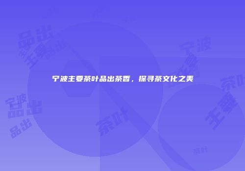 宁波主要茶叶品出茶香，探寻茶文化之美