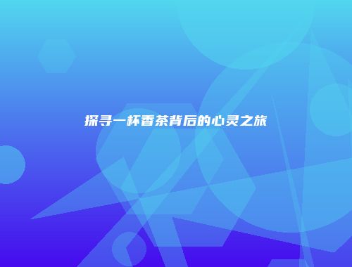 探寻一杯香茶背后的心灵之旅