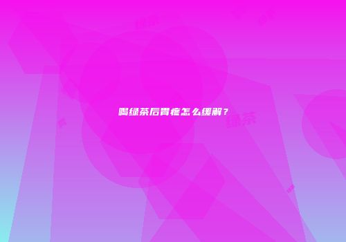 喝绿茶后胃疼怎么缓解？