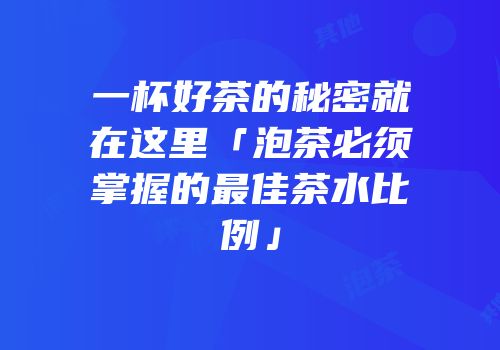 一杯好茶的秘密就在这里「泡茶必须掌握的最佳茶水比例」
