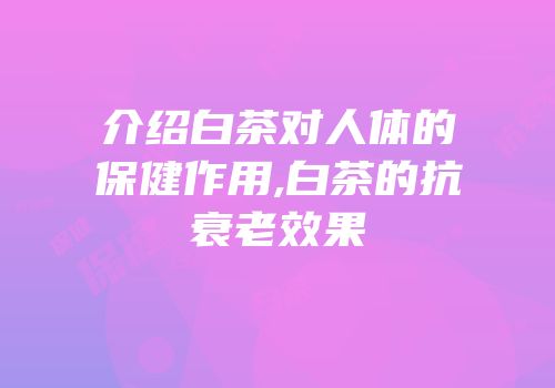 介绍白茶对人体的保健作用,白茶的抗衰老效果