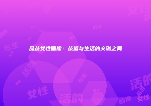 品茶女性画像：茶道与生活的交融之美