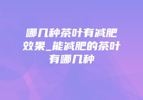 哪几种茶叶有减肥效果_能减肥的茶叶有哪几种