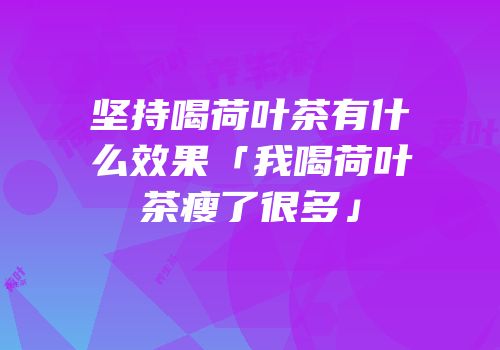坚持喝荷叶茶有什么效果「我喝荷叶茶瘦了很多」