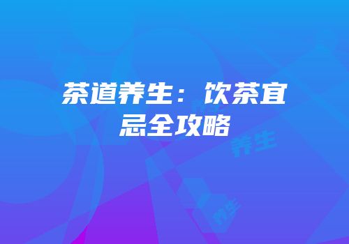 茶道养生：饮茶宜忌全攻略