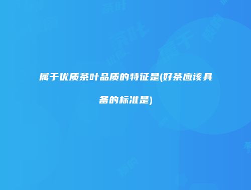 属于优质茶叶品质的特征是(好茶应该具备的标准是)