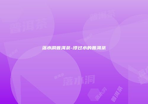 落水洞普洱茶-浸过水的普洱茶